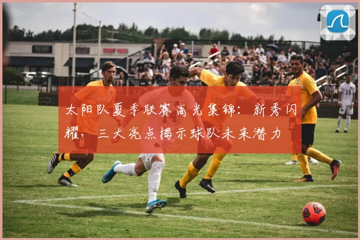 太阳队夏季联赛高光集锦：新秀闪耀，三大亮点揭示球队未来潜力