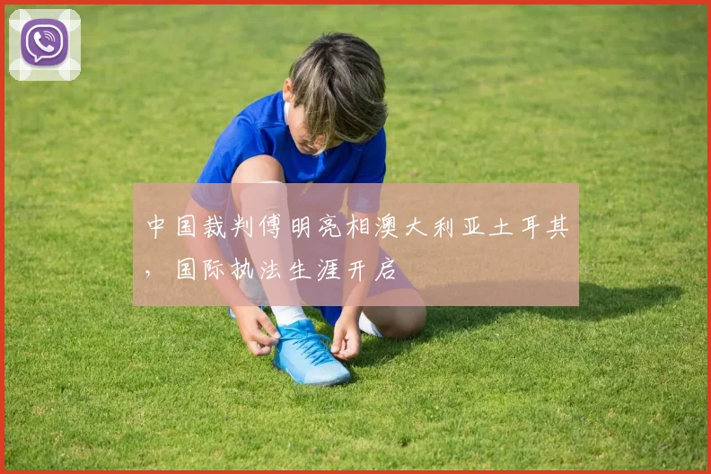 中国裁判傅明亮相澳大利亚土耳其，国际执法生涯开启