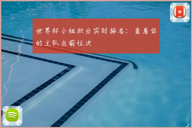 世界杯小组积分实时排名：查看你的主队当前位次
