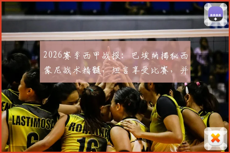 2026赛季西甲战报：巴埃纳揭秘西蒙尼战术精髓，坦言享受比赛，并关切队友巴里奥斯伤情最新进展