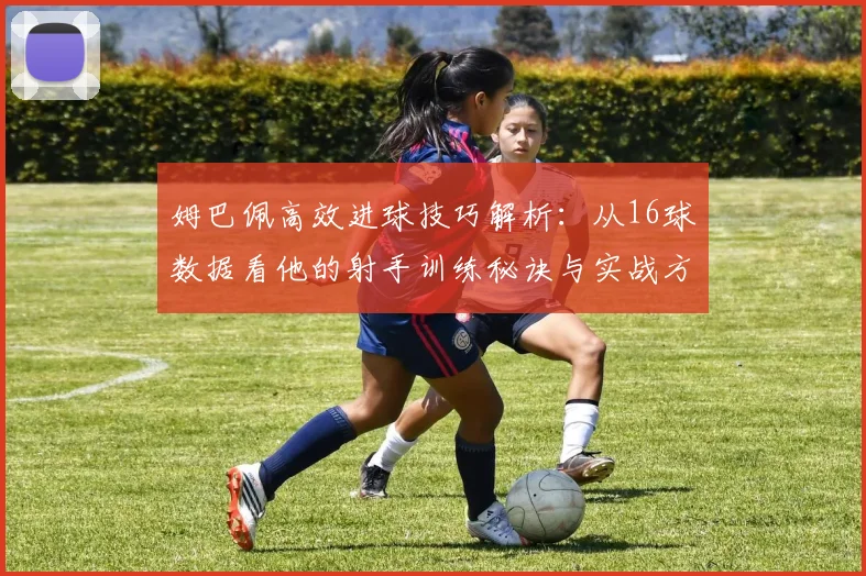 姆巴佩高效进球技巧解析：从16球数据看他的射手训练秘诀与实战方法