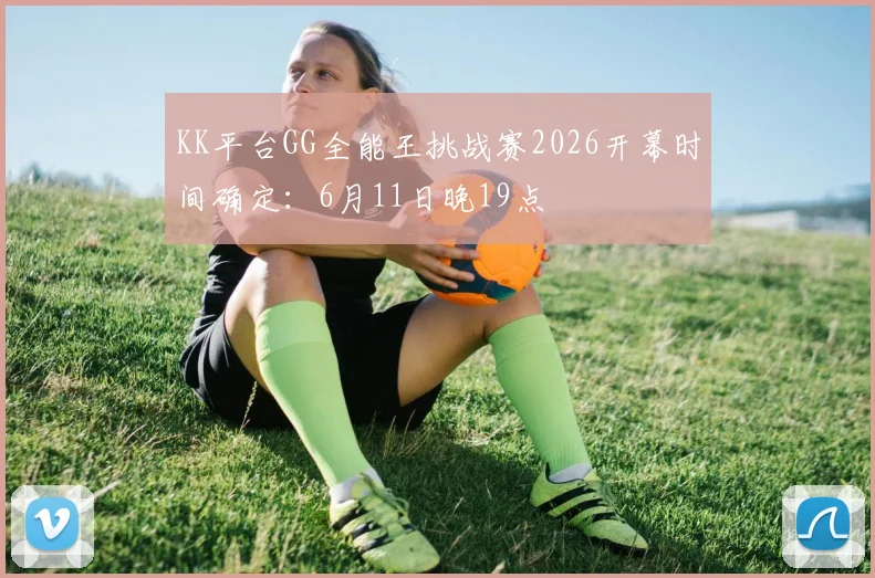 KK平台GG全能王挑战赛2026开幕时间确定：6月11日晚19点
