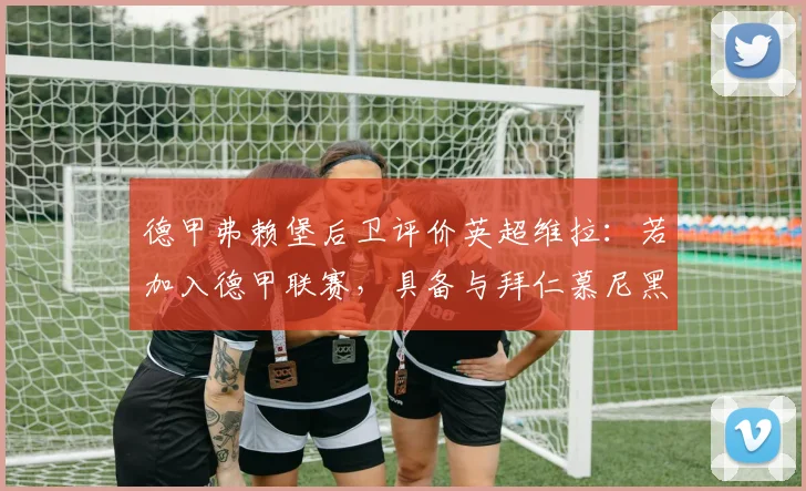 德甲弗赖堡后卫评价英超维拉：若加入德甲联赛，具备与拜仁慕尼黑争夺冠军的实力