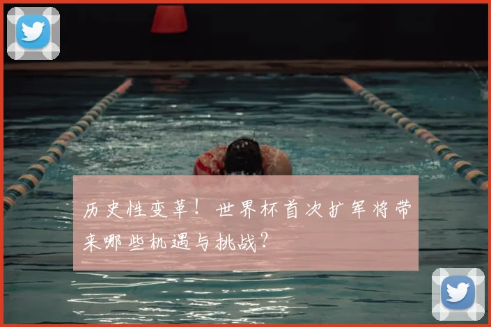 历史性变革！世界杯首次扩军将带来哪些机遇与挑战？