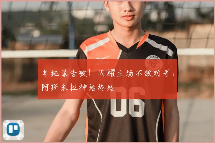 年纪录告破！闪耀主场不敌对手，阿斯米拉神话终结