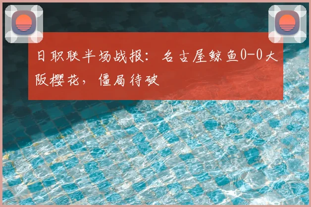 日职联半场战报：名古屋鲸鱼0-0大阪樱花，僵局待破