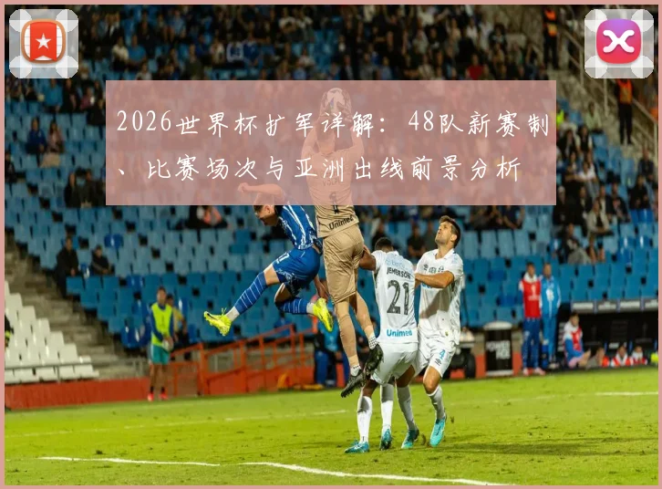2026世界杯扩军详解：48队新赛制、比赛场次与亚洲出线前景分析