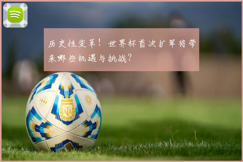 历史性变革！世界杯首次扩军将带来哪些机遇与挑战？