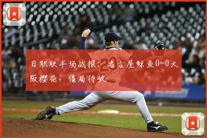 日职联半场战报：名古屋鲸鱼0-0大阪樱花，僵局待破