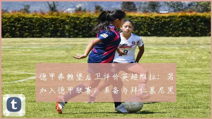 德甲弗赖堡后卫评价英超维拉：若加入德甲联赛，具备与拜仁慕尼黑争夺冠军的实力