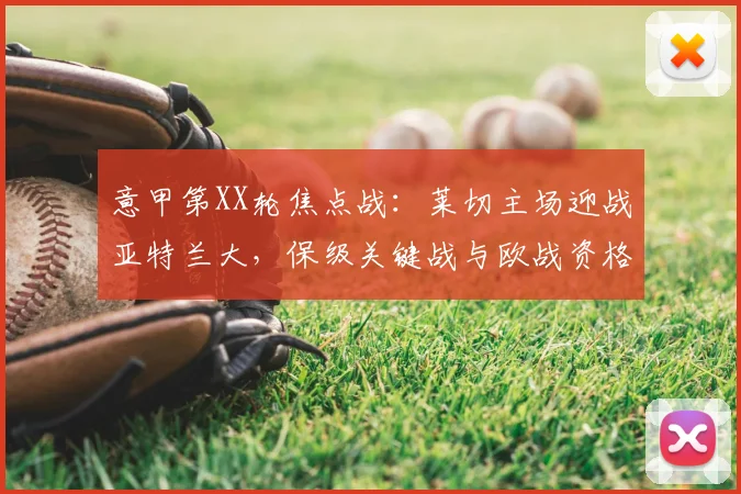 意甲第XX轮焦点战：莱切主场迎战亚特兰大，保级关键战与欧战资格争夺前瞻