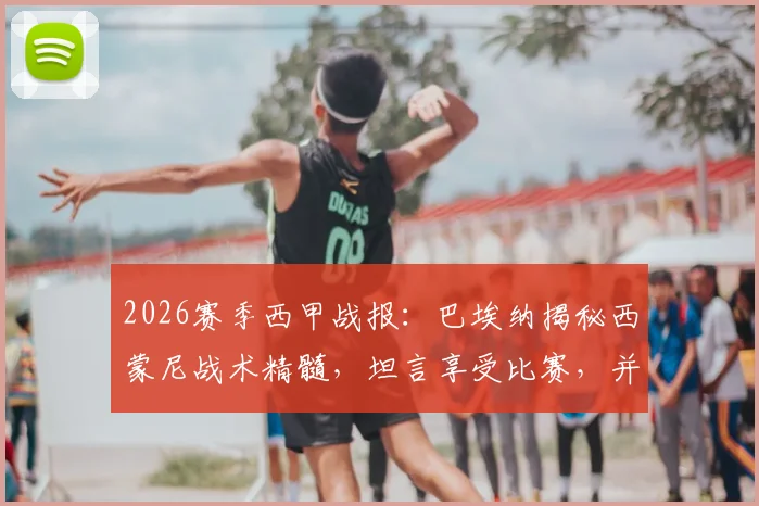 2026赛季西甲战报：巴埃纳揭秘西蒙尼战术精髓，坦言享受比赛，并关切队友巴里奥斯伤情最新进展