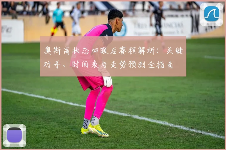 奥斯高状态回暖后赛程解析：关键对手、时间表与走势预测全指南