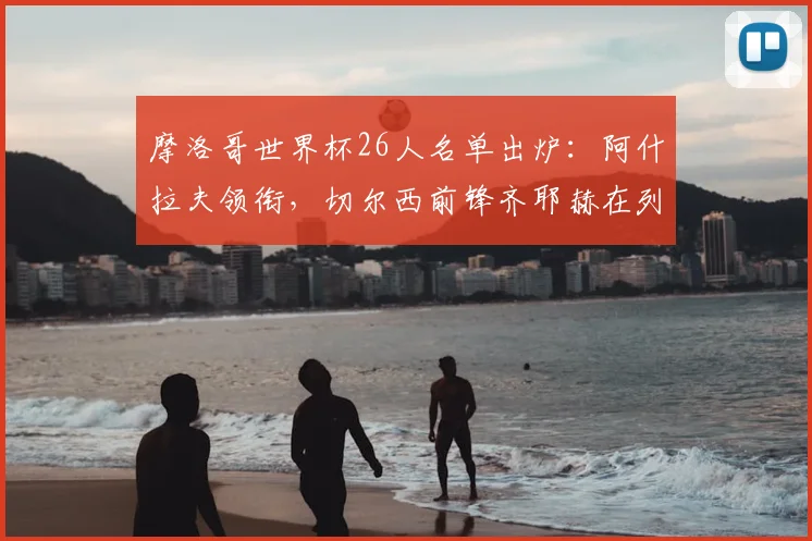 摩洛哥世界杯26人名单出炉：阿什拉夫领衔，切尔西前锋齐耶赫在列