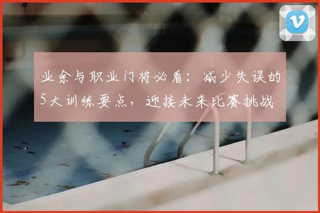 业余与职业门将必看：减少失误的5大训练要点，迎接未来比赛挑战