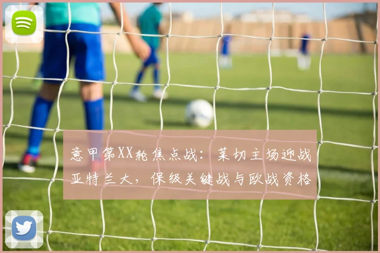 意甲第XX轮焦点战：莱切主场迎战亚特兰大，保级关键战与欧战资格争夺前瞻