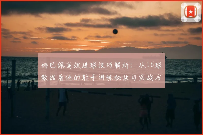 姆巴佩高效进球技巧解析：从16球数据看他的射手训练秘诀与实战方法