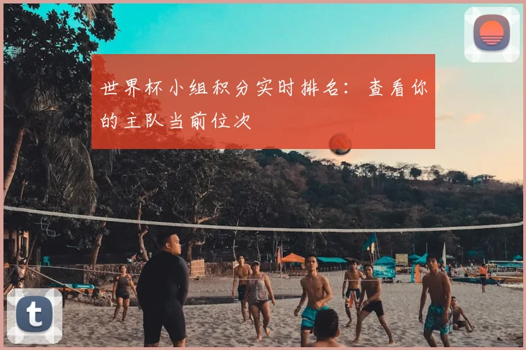 世界杯小组积分实时排名：查看你的主队当前位次