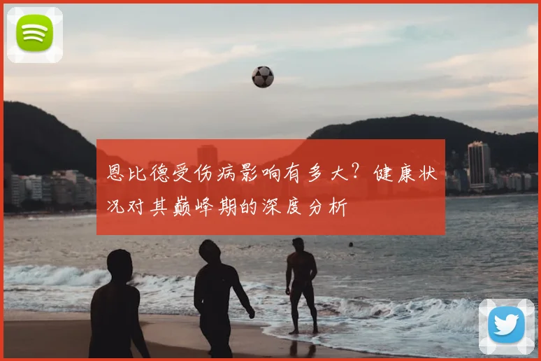 恩比德受伤病影响有多大？健康状况对其巅峰期的深度分析
