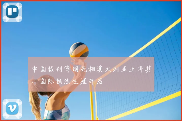 中国裁判傅明亮相澳大利亚土耳其，国际执法生涯开启