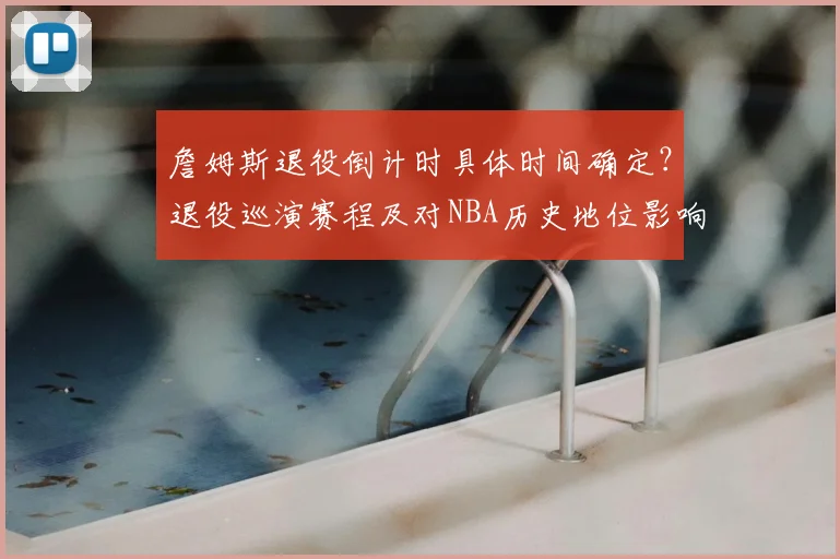 詹姆斯退役倒计时具体时间确定？退役巡演赛程及对NBA历史地位影响分析