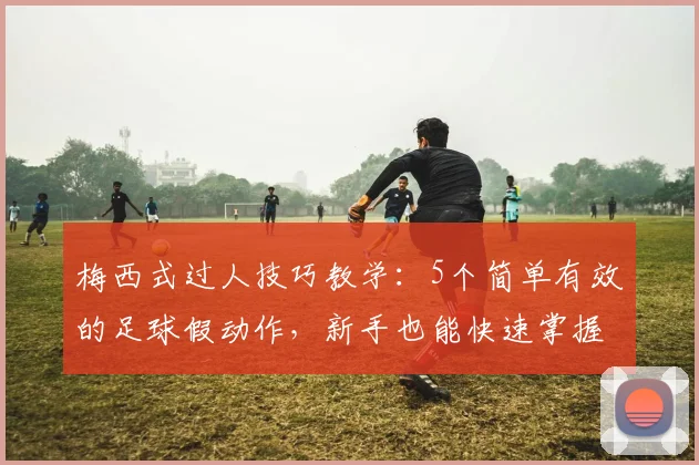 梅西式过人技巧教学：5个简单有效的足球假动作，新手也能快速掌握