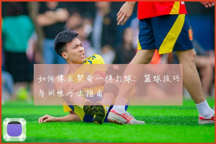 如何像东契奇一样打球：篮球技巧与训练方法指南
