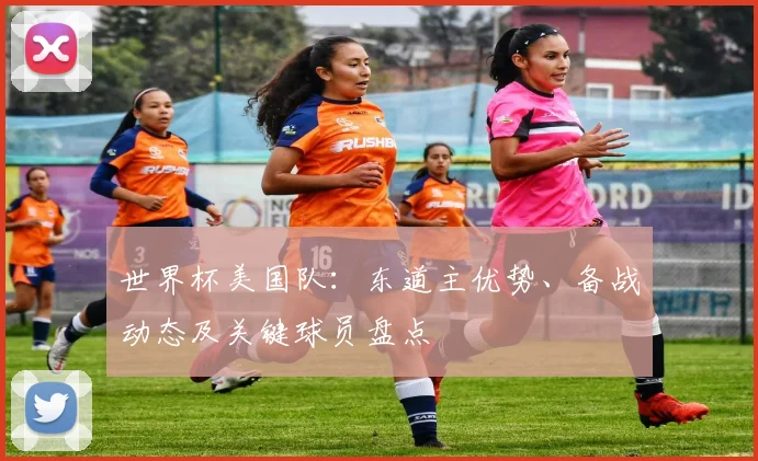 世界杯美国队：东道主优势、备战动态及关键球员盘点