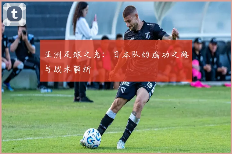 亚洲足球之光：日本队的成功之路与战术解析