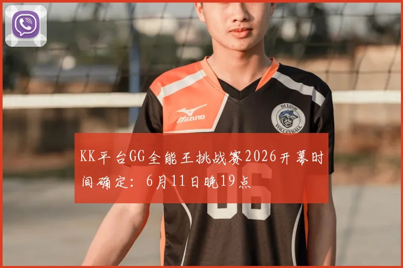 KK平台GG全能王挑战赛2026开幕时间确定：6月11日晚19点